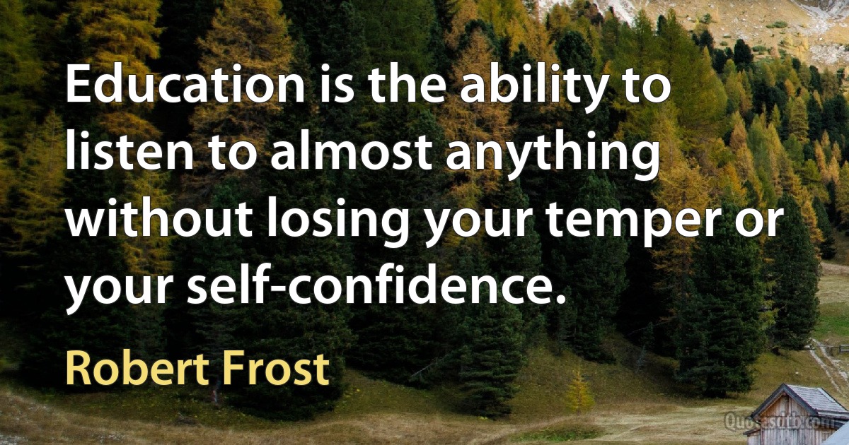 Education is the ability to listen to almost anything without losing your temper or your self-confidence. (Robert Frost)