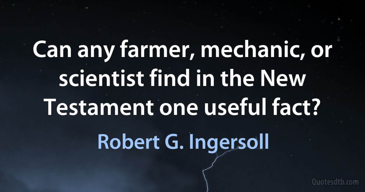 Can any farmer, mechanic, or scientist find in the New Testament one useful fact? (Robert G. Ingersoll)