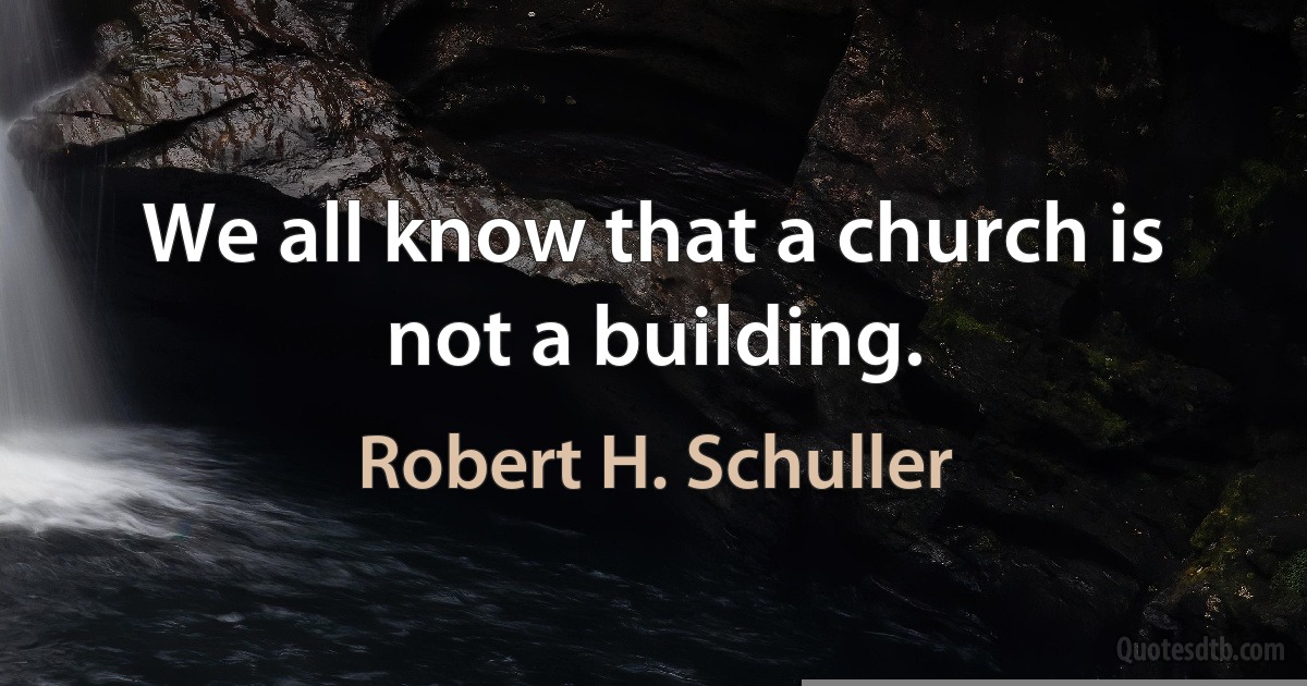 We all know that a church is not a building. (Robert H. Schuller)