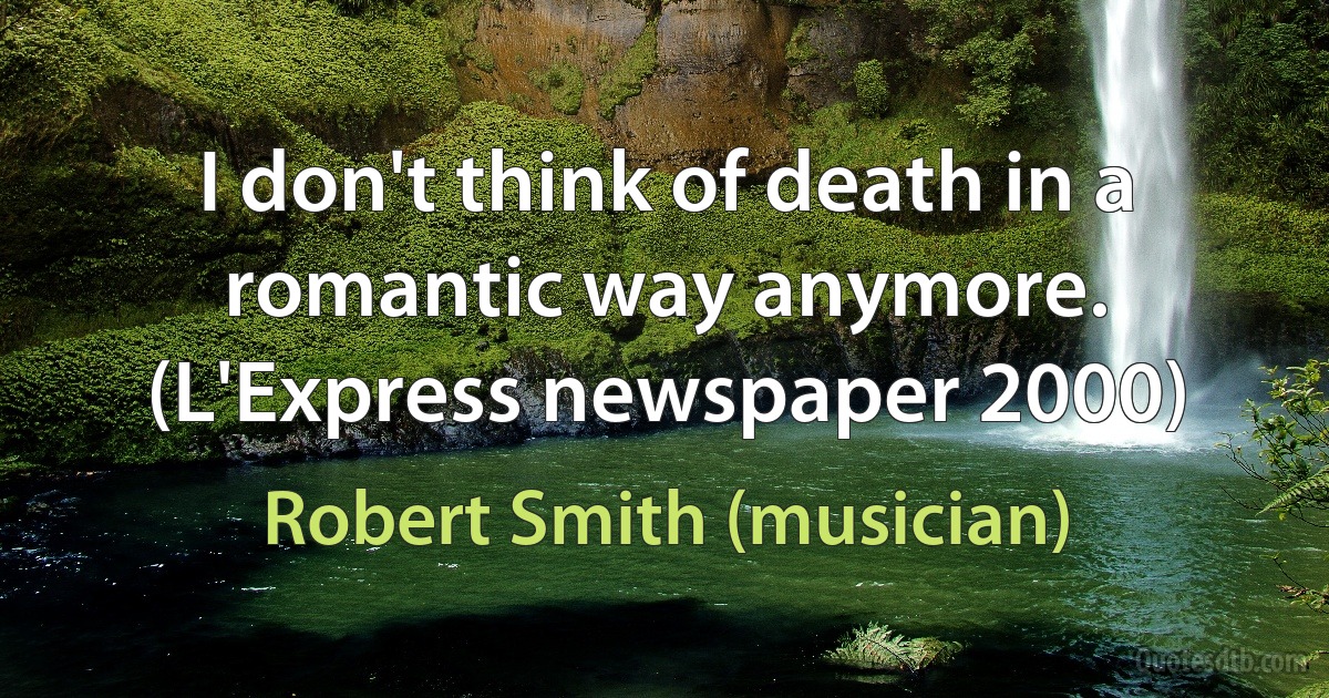 I don't think of death in a romantic way anymore. (L'Express newspaper 2000) (Robert Smith (musician))