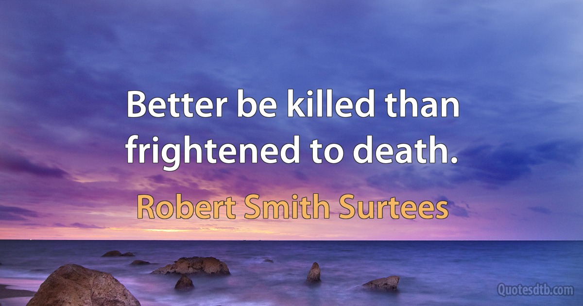 Better be killed than frightened to death. (Robert Smith Surtees)