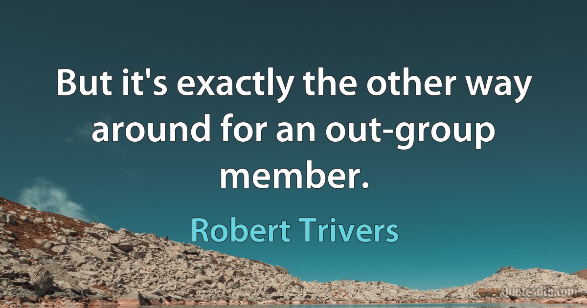 But it's exactly the other way around for an out-group member. (Robert Trivers)