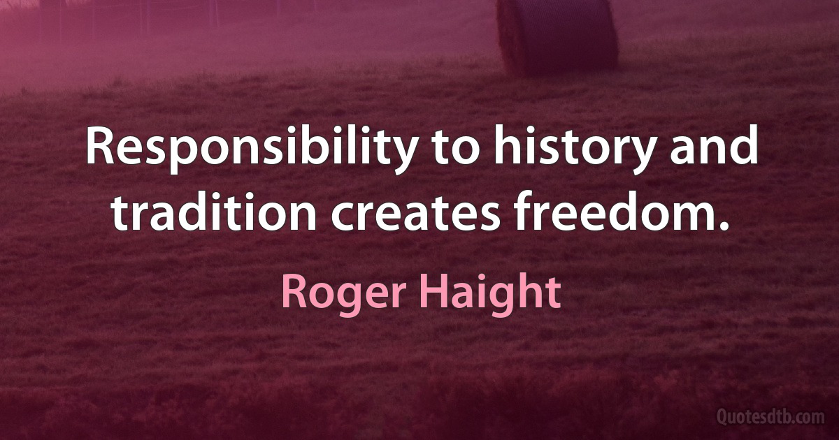 Responsibility to history and tradition creates freedom. (Roger Haight)