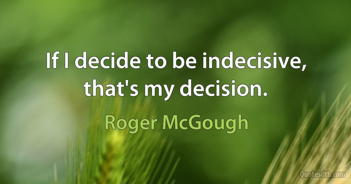 If I decide to be indecisive, that's my decision. (Roger McGough)