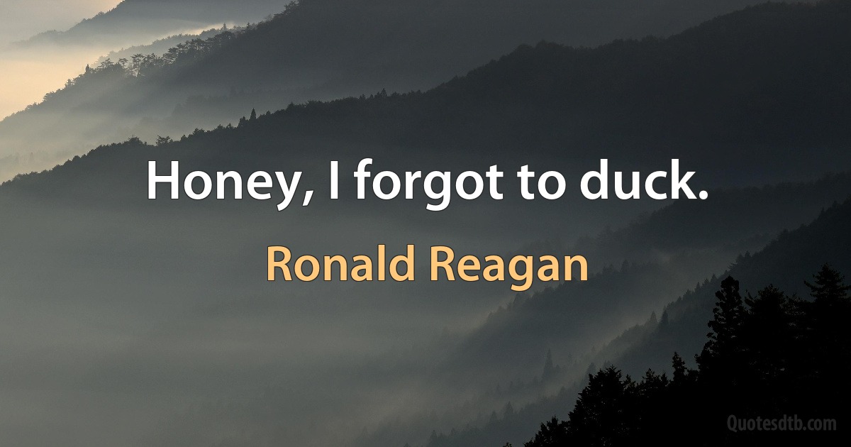 Honey, I forgot to duck. (Ronald Reagan)