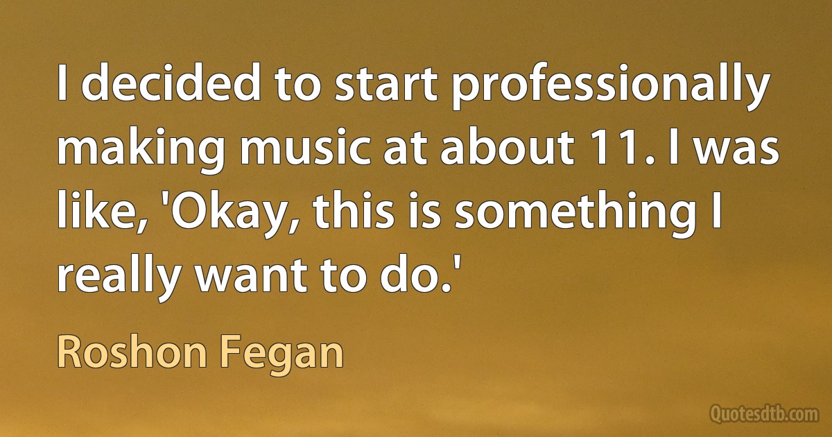 I decided to start professionally making music at about 11. I was like, 'Okay, this is something I really want to do.' (Roshon Fegan)