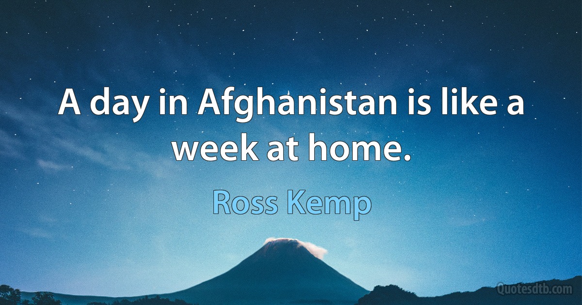 A day in Afghanistan is like a week at home. (Ross Kemp)