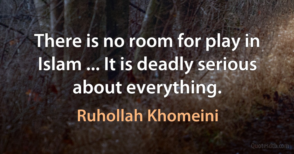 There is no room for play in Islam ... It is deadly serious about everything. (Ruhollah Khomeini)