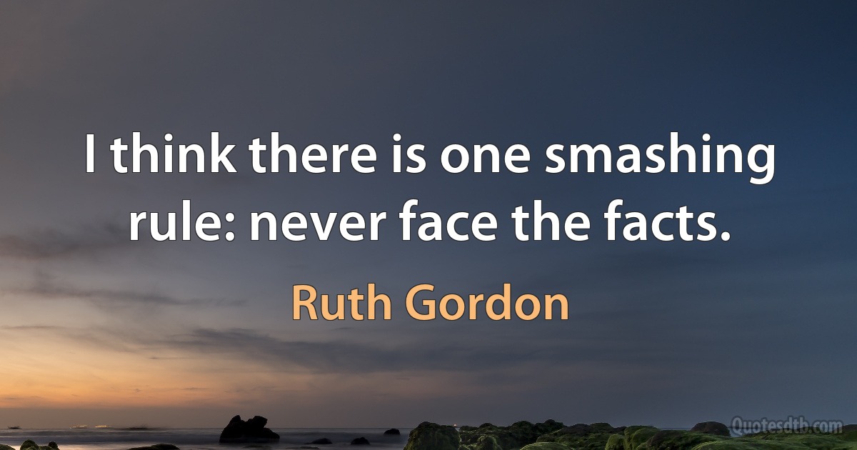 I think there is one smashing rule: never face the facts. (Ruth Gordon)