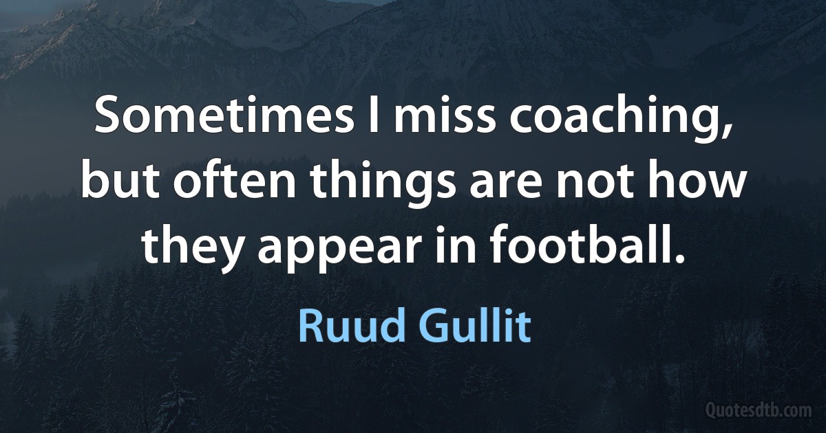 Sometimes I miss coaching, but often things are not how they appear in football. (Ruud Gullit)