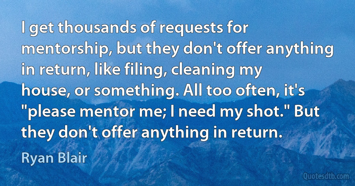 I get thousands of requests for mentorship, but they don't offer anything in return, like filing, cleaning my house, or something. All too often, it's "please mentor me; I need my shot." But they don't offer anything in return. (Ryan Blair)