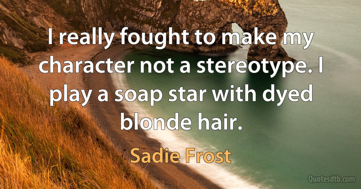 I really fought to make my character not a stereotype. I play a soap star with dyed blonde hair. (Sadie Frost)