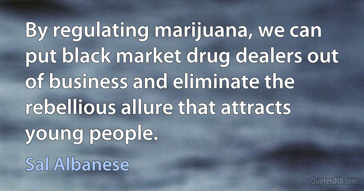 By regulating marijuana, we can put black market drug dealers out of business and eliminate the rebellious allure that attracts young people. (Sal Albanese)