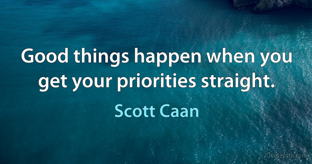 Good things happen when you get your priorities straight. (Scott Caan)