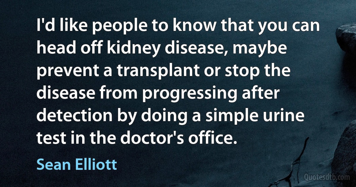 I'd like people to know that you can head off kidney disease, maybe prevent a transplant or stop the disease from progressing after detection by doing a simple urine test in the doctor's office. (Sean Elliott)