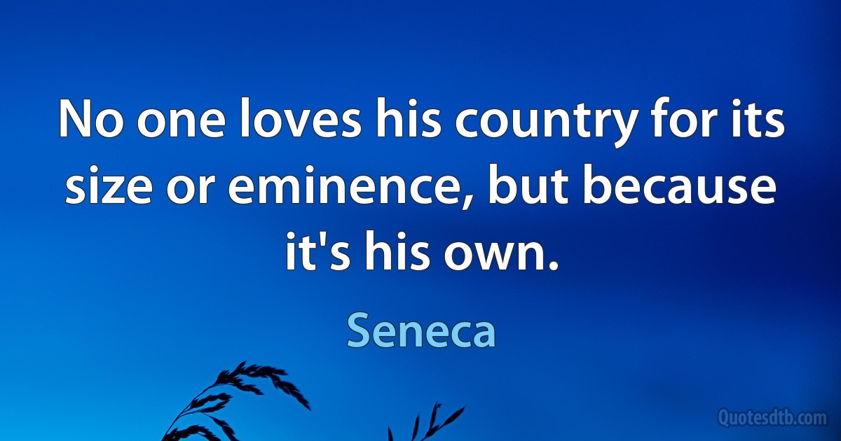 No one loves his country for its size or eminence, but because it's his own. (Seneca)