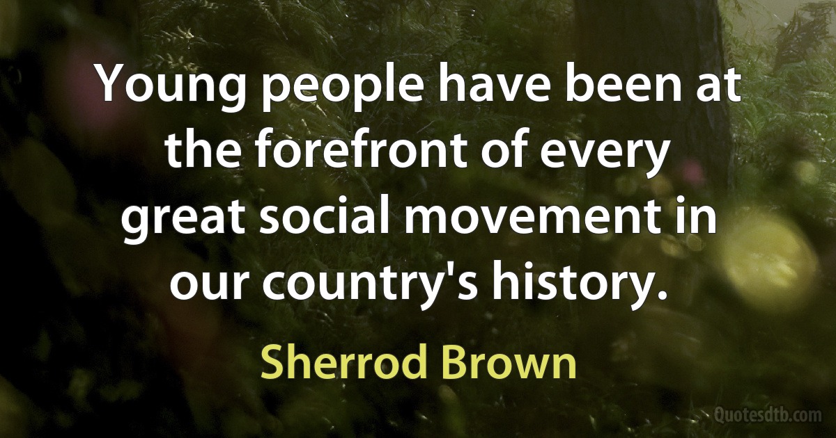 Young people have been at the forefront of every great social movement in our country's history. (Sherrod Brown)