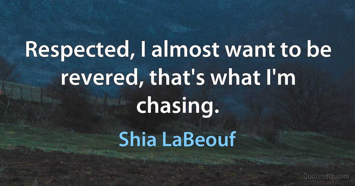 Respected, I almost want to be revered, that's what I'm chasing. (Shia LaBeouf)