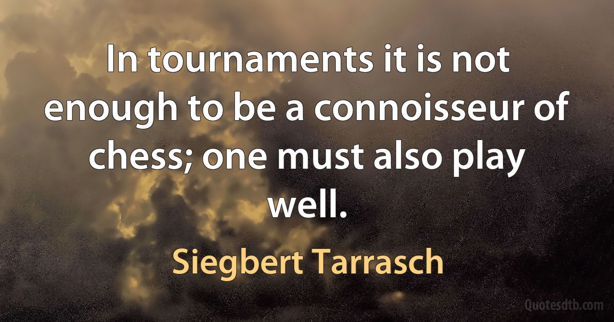 In tournaments it is not enough to be a connoisseur of chess; one must also play well. (Siegbert Tarrasch)