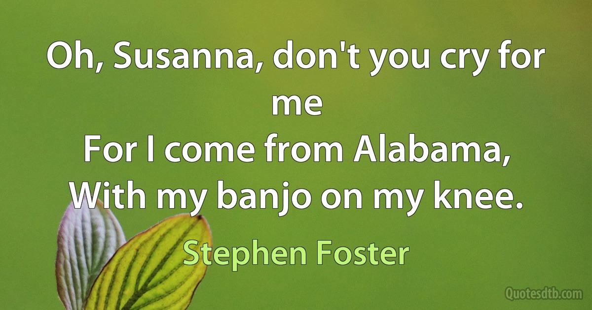 Oh, Susanna, don't you cry for me
For I come from Alabama,
With my banjo on my knee. (Stephen Foster)