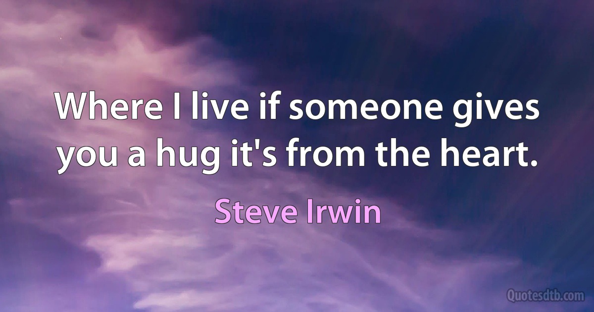 Where I live if someone gives you a hug it's from the heart. (Steve Irwin)