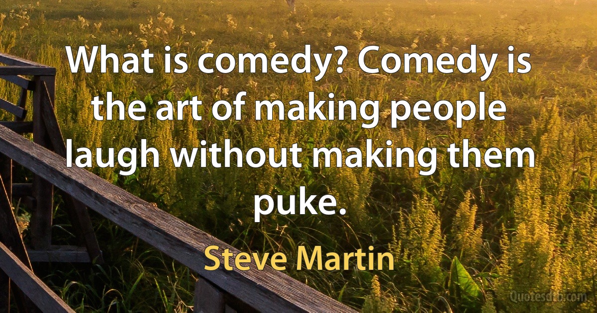 What is comedy? Comedy is the art of making people laugh without making them puke. (Steve Martin)