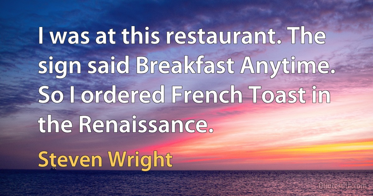 I was at this restaurant. The sign said Breakfast Anytime. So I ordered French Toast in the Renaissance. (Steven Wright)