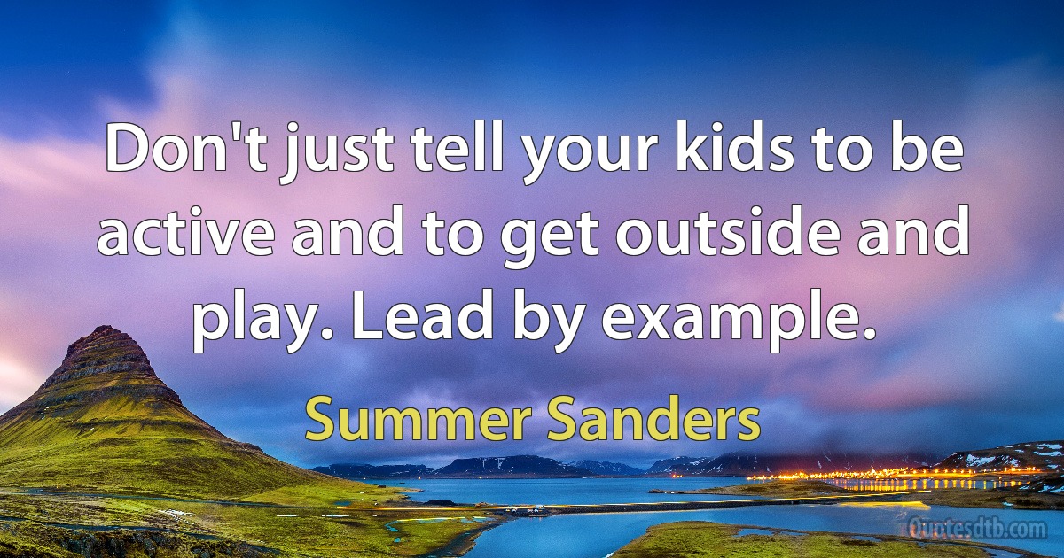 Don't just tell your kids to be active and to get outside and play. Lead by example. (Summer Sanders)