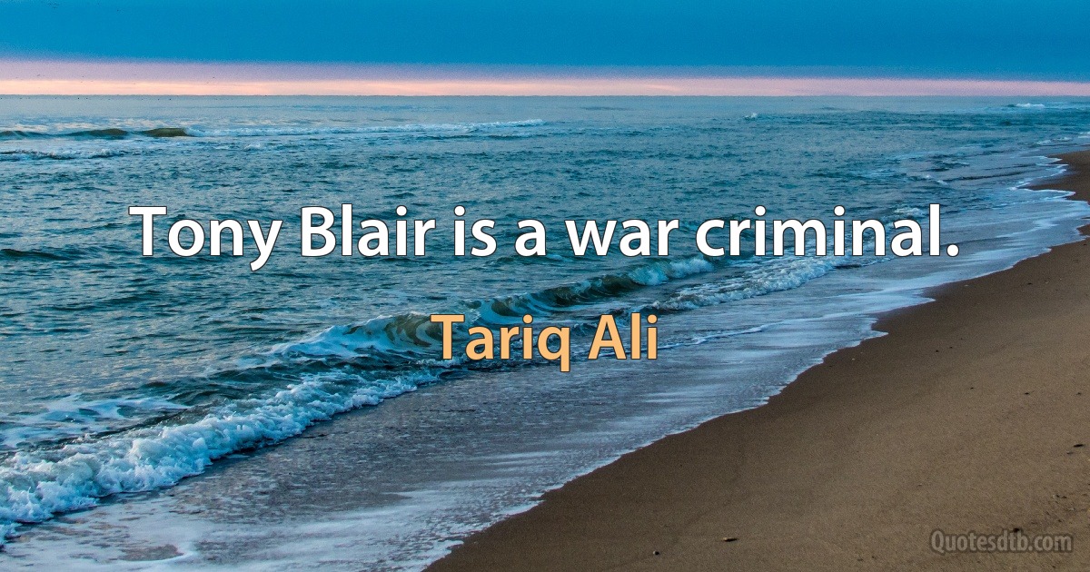 Tony Blair is a war criminal. (Tariq Ali)