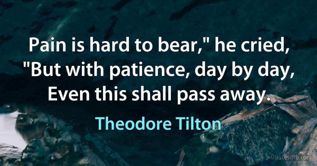 Pain is hard to bear," he cried,
"But with patience, day by day,
Even this shall pass away. (Theodore Tilton)