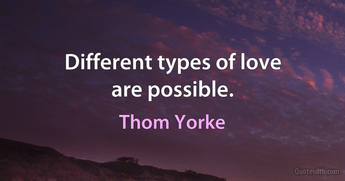 Different types of love
are possible. (Thom Yorke)