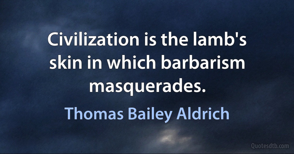 Civilization is the lamb's skin in which barbarism masquerades. (Thomas Bailey Aldrich)