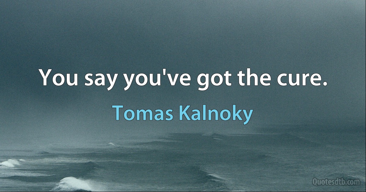 You say you've got the cure. (Tomas Kalnoky)