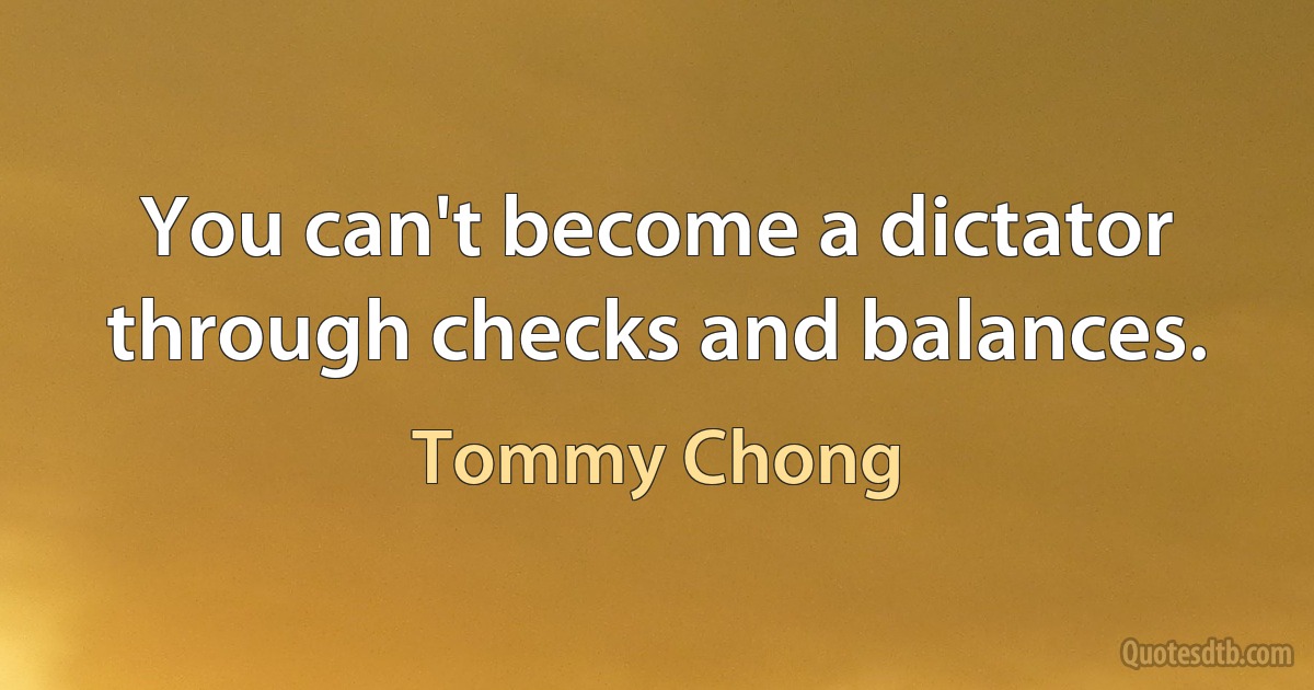 You can't become a dictator through checks and balances. (Tommy Chong)