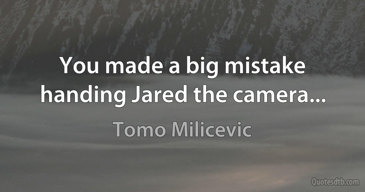 You made a big mistake handing Jared the camera... (Tomo Milicevic)