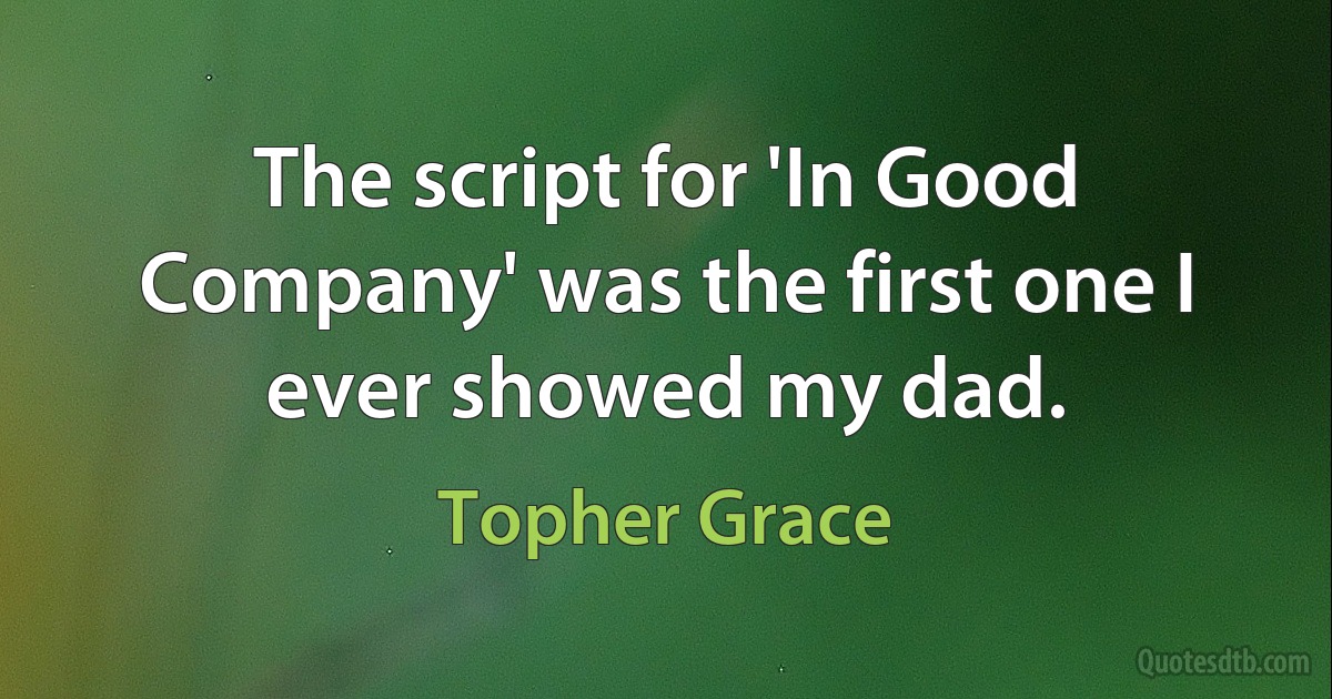 The script for 'In Good Company' was the first one I ever showed my dad. (Topher Grace)