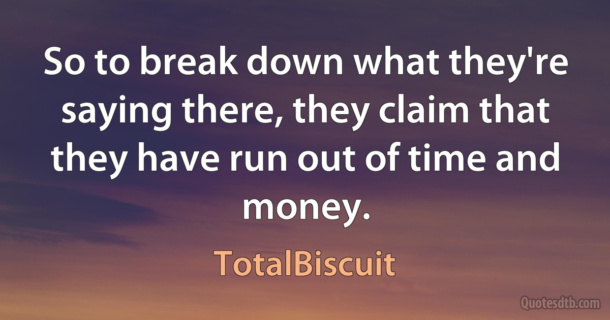 So to break down what they're saying there, they claim that they have run out of time and money. (TotalBiscuit)