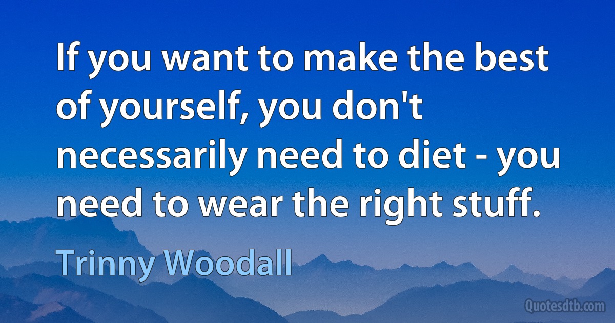 If you want to make the best of yourself, you don't necessarily need to diet - you need to wear the right stuff. (Trinny Woodall)