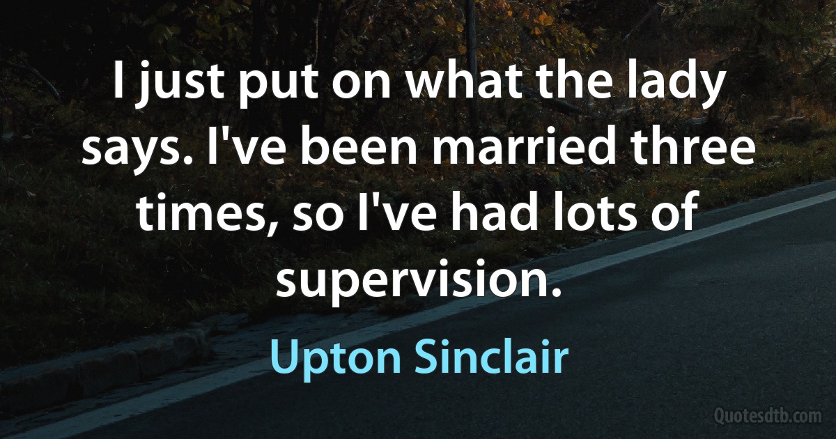 I just put on what the lady says. I've been married three times, so I've had lots of supervision. (Upton Sinclair)