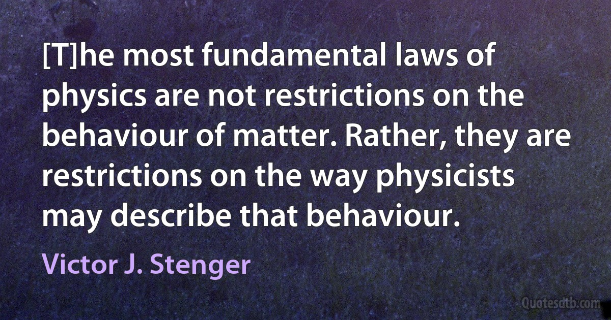 [T]he most fundamental laws of physics are not restrictions on the behaviour of matter. Rather, they are restrictions on the way physicists may describe that behaviour. (Victor J. Stenger)