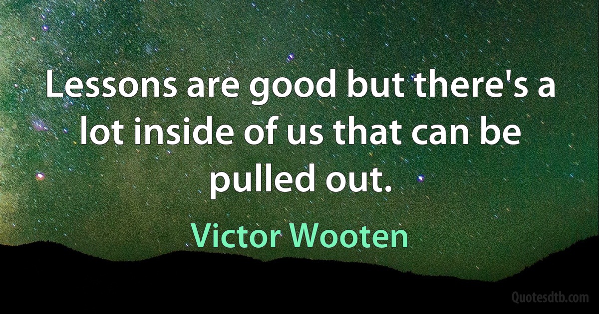 Lessons are good but there's a lot inside of us that can be pulled out. (Victor Wooten)