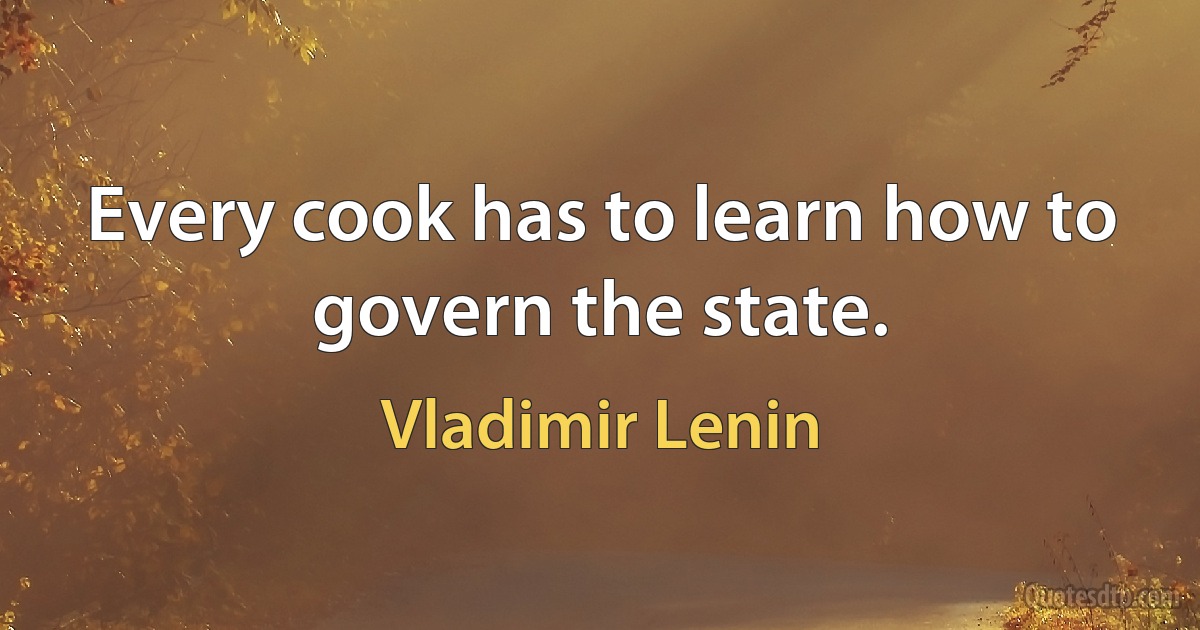 Every cook has to learn how to govern the state. (Vladimir Lenin)