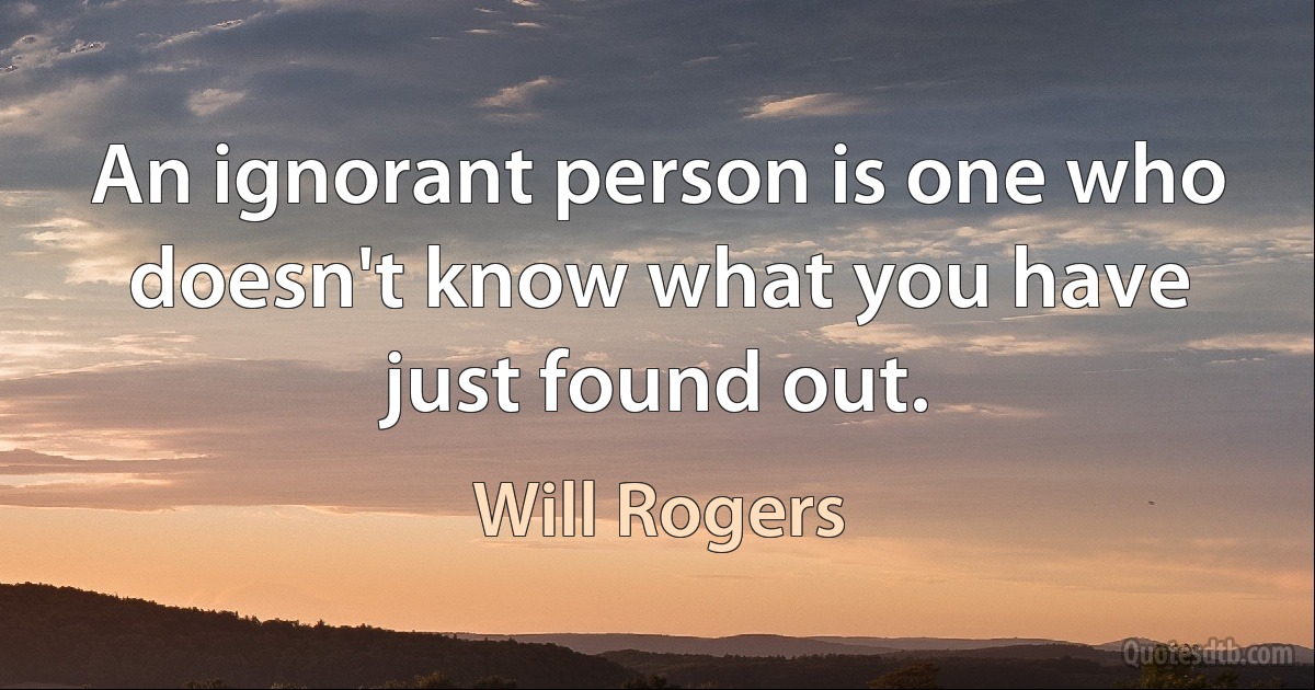 An ignorant person is one who doesn't know what you have just found out. (Will Rogers)