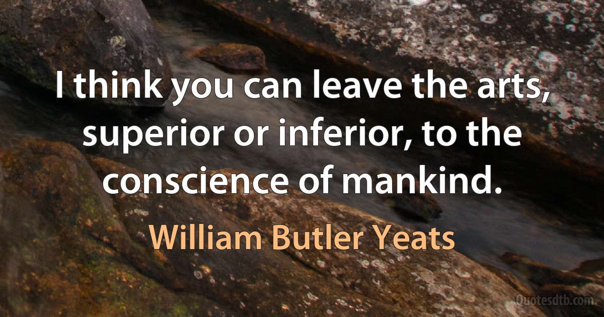 I think you can leave the arts, superior or inferior, to the conscience of mankind. (William Butler Yeats)