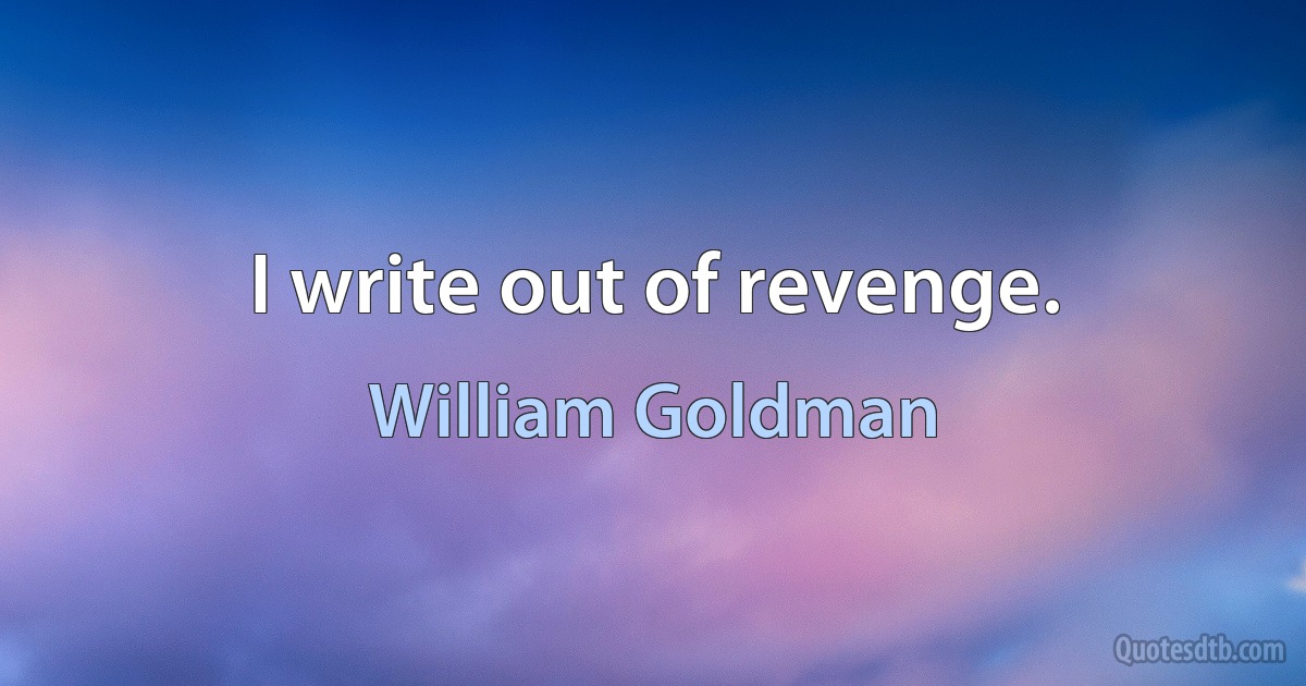 I write out of revenge. (William Goldman)