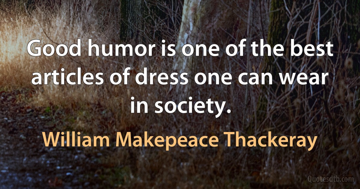 Good humor is one of the best articles of dress one can wear in society. (William Makepeace Thackeray)