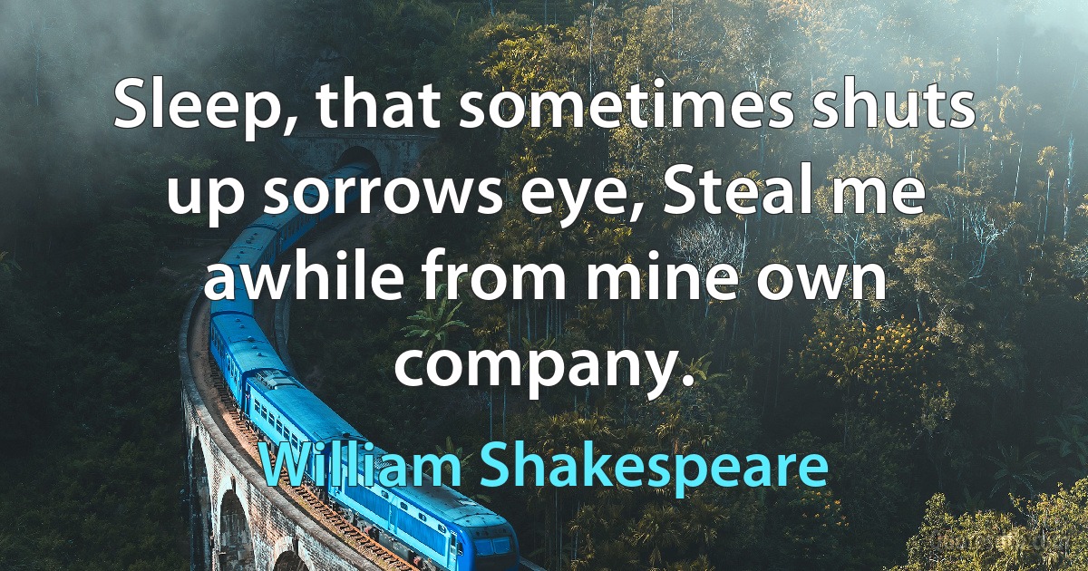 Sleep, that sometimes shuts up sorrows eye, Steal me awhile from mine own company. (William Shakespeare)