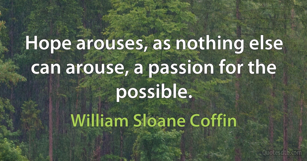 Hope arouses, as nothing else can arouse, a passion for the possible. (William Sloane Coffin)