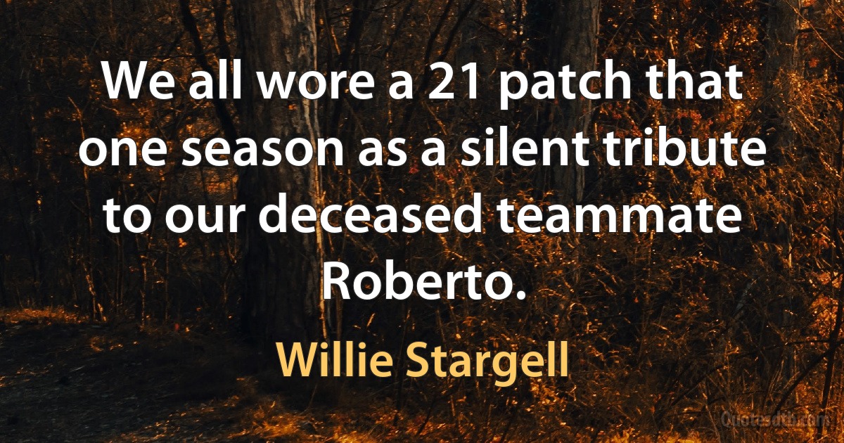 We all wore a 21 patch that one season as a silent tribute to our deceased teammate Roberto. (Willie Stargell)