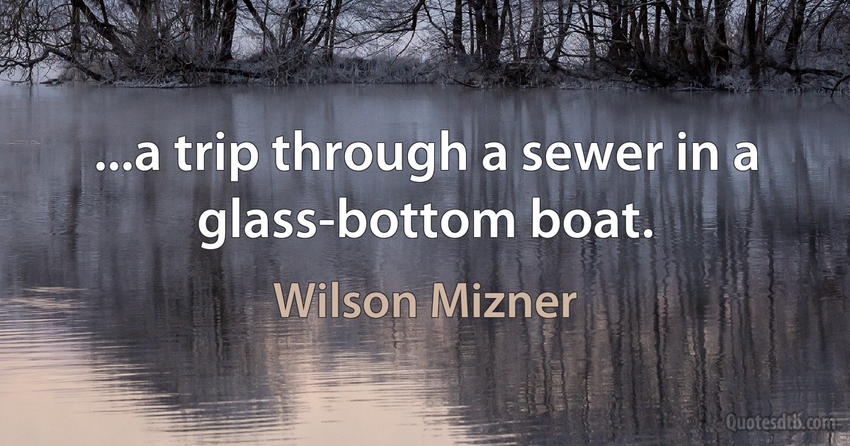 ...a trip through a sewer in a glass-bottom boat. (Wilson Mizner)